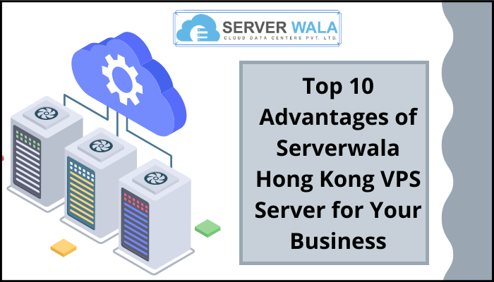 Top 10 Advantages of Serverwala Hong Kong VPS Server for Your Business